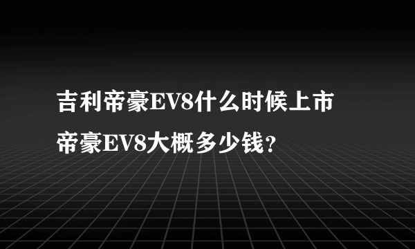 吉利帝豪EV8什么时候上市 帝豪EV8大概多少钱？