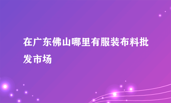 在广东佛山哪里有服装布料批发市场