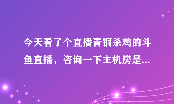 今天看了个直播青铜杀鸡的斗鱼直播，咨询一下主机房是什么意思