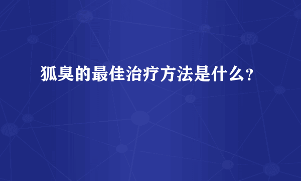 狐臭的最佳治疗方法是什么？