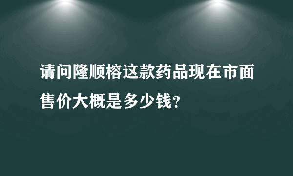 请问隆顺榕这款药品现在市面售价大概是多少钱？