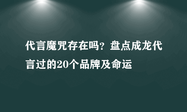 代言魔咒存在吗？盘点成龙代言过的20个品牌及命运