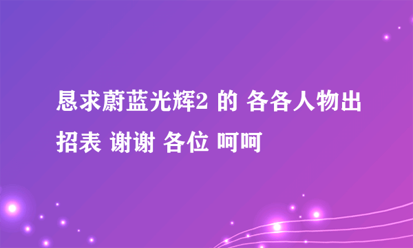 恳求蔚蓝光辉2 的 各各人物出招表 谢谢 各位 呵呵