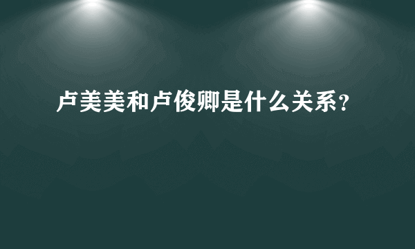 卢美美和卢俊卿是什么关系？