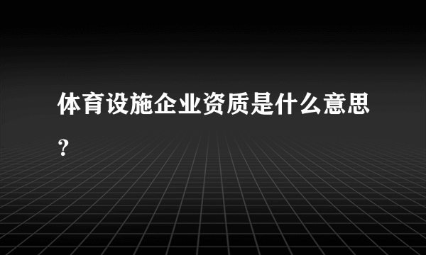 体育设施企业资质是什么意思？