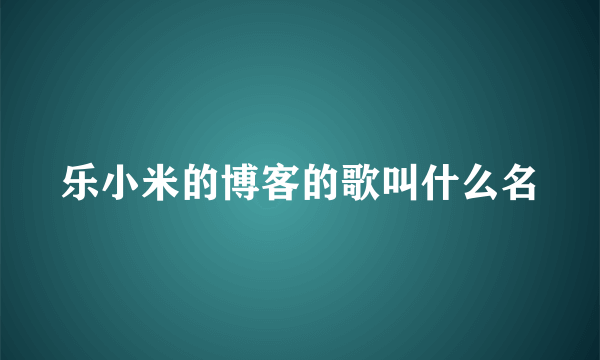 乐小米的博客的歌叫什么名