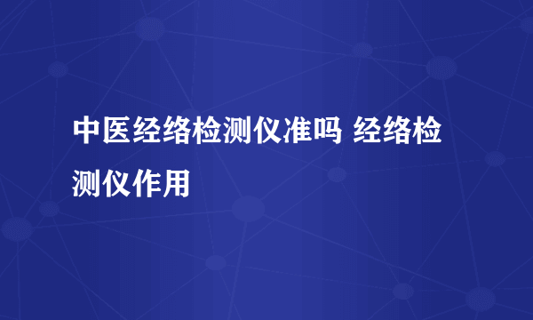 中医经络检测仪准吗 经络检测仪作用