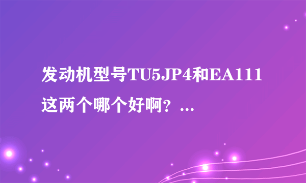 发动机型号TU5JP4和EA111这两个哪个好啊？详细一点，谢谢