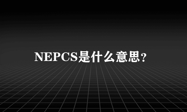 NEPCS是什么意思？