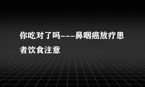 你吃对了吗---鼻咽癌放疗患者饮食注意