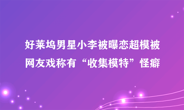 好莱坞男星小李被曝恋超模被网友戏称有“收集模特”怪癖