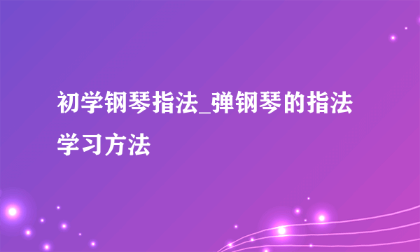 初学钢琴指法_弹钢琴的指法学习方法