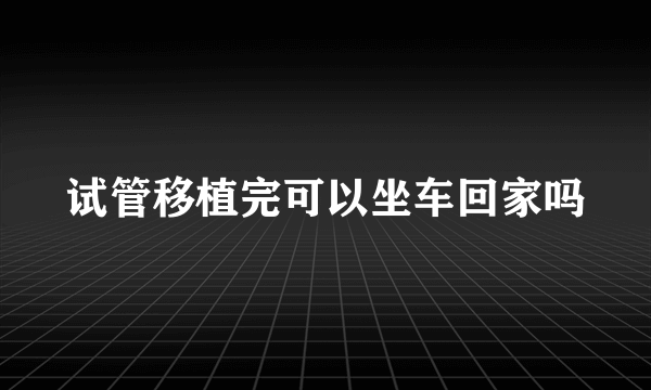 试管移植完可以坐车回家吗