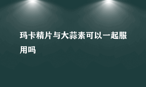 玛卡精片与大蒜素可以一起服用吗