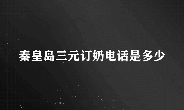 秦皇岛三元订奶电话是多少