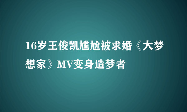 16岁王俊凯尴尬被求婚《大梦想家》MV变身造梦者