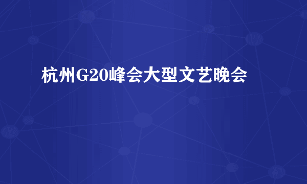 杭州G20峰会大型文艺晚会