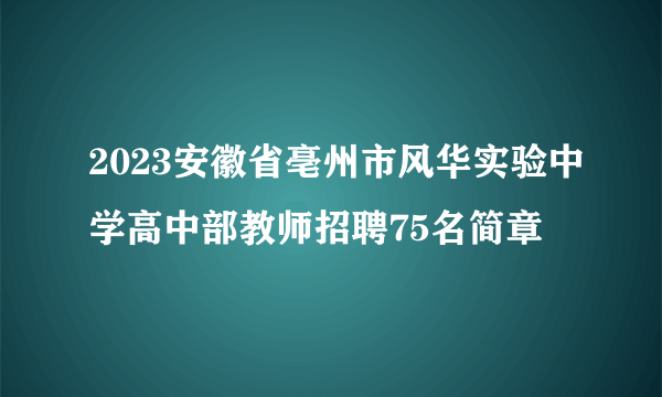 2023安徽省亳州市风华实验中学高中部教师招聘75名简章