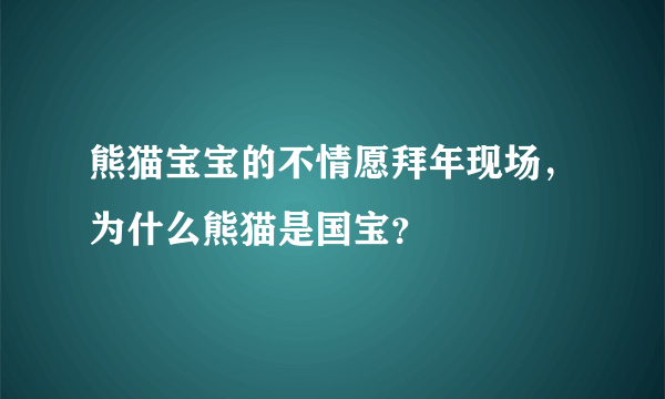 熊猫宝宝的不情愿拜年现场，为什么熊猫是国宝？