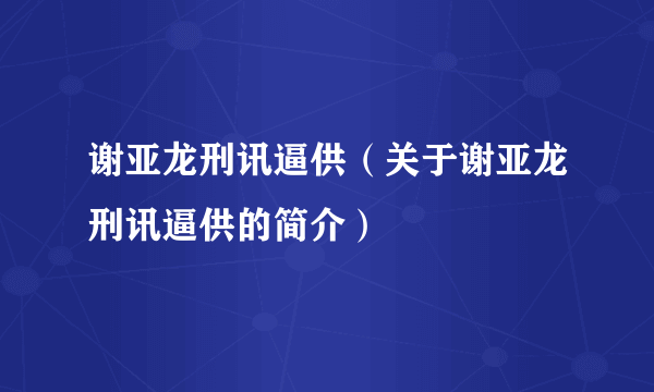 谢亚龙刑讯逼供（关于谢亚龙刑讯逼供的简介）