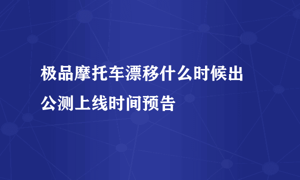 极品摩托车漂移什么时候出 公测上线时间预告