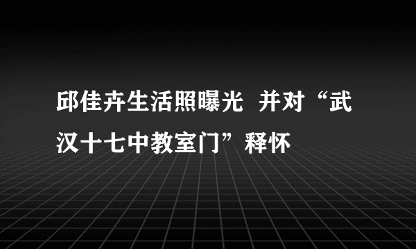 邱佳卉生活照曝光  并对“武汉十七中教室门”释怀