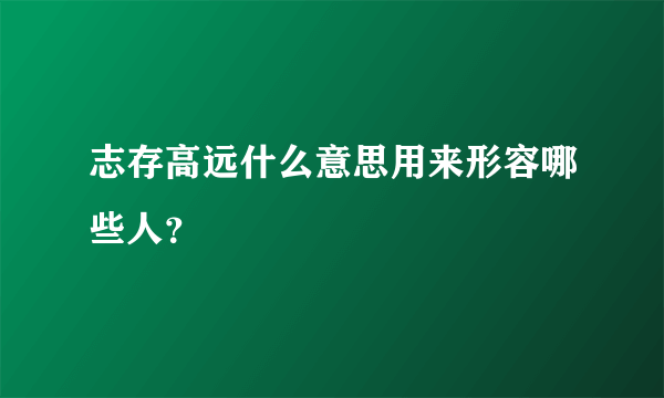 志存高远什么意思用来形容哪些人？