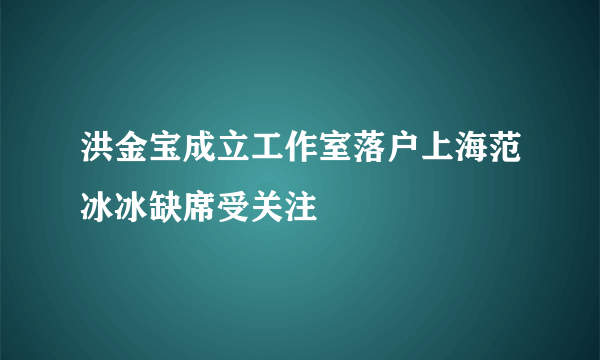 洪金宝成立工作室落户上海范冰冰缺席受关注