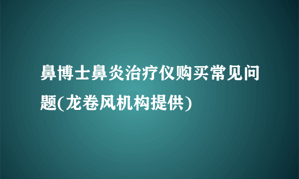 鼻博士鼻炎治疗仪购买常见问题(龙卷风机构提供)