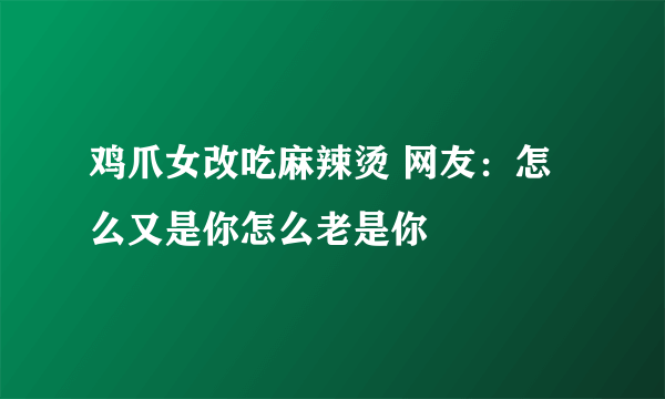 鸡爪女改吃麻辣烫 网友：怎么又是你怎么老是你