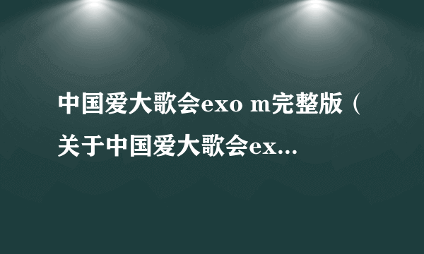 中国爱大歌会exo m完整版（关于中国爱大歌会exo m完整版的介绍）