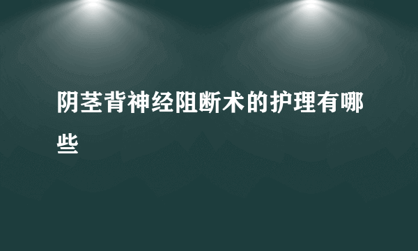 阴茎背神经阻断术的护理有哪些