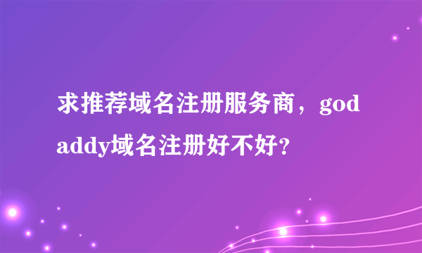 求推荐域名注册服务商，godaddy域名注册好不好？