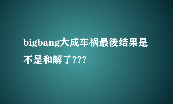 bigbang大成车祸最後结果是不是和解了???