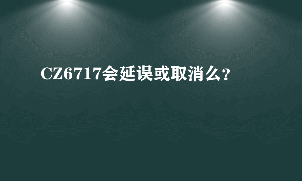 CZ6717会延误或取消么？