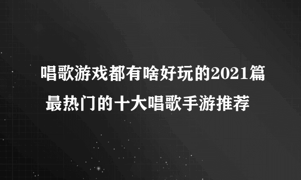 唱歌游戏都有啥好玩的2021篇 最热门的十大唱歌手游推荐