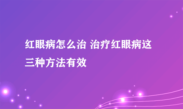 红眼病怎么治 治疗红眼病这三种方法有效