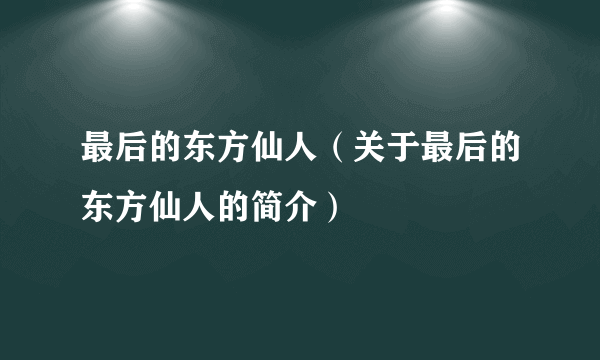 最后的东方仙人（关于最后的东方仙人的简介）