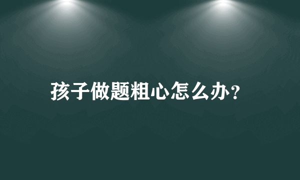 孩子做题粗心怎么办？