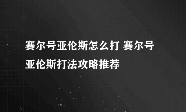 赛尔号亚伦斯怎么打 赛尔号亚伦斯打法攻略推荐