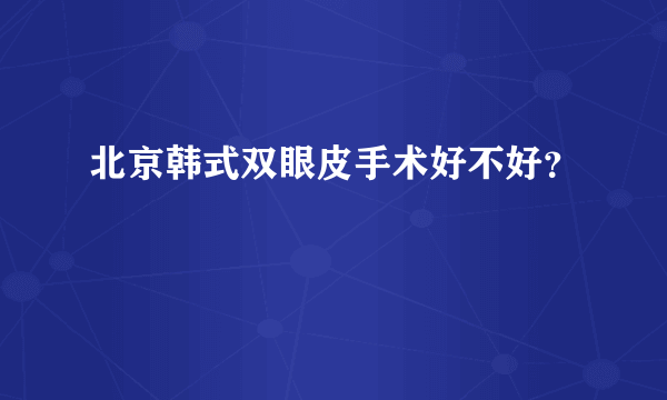 北京韩式双眼皮手术好不好？