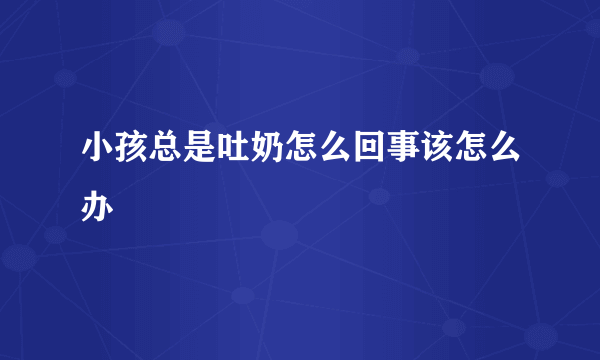 小孩总是吐奶怎么回事该怎么办