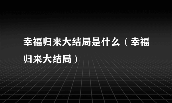 幸福归来大结局是什么（幸福归来大结局）