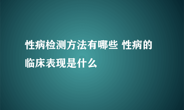 性病检测方法有哪些 性病的临床表现是什么