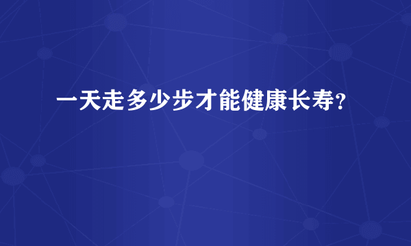 一天走多少步才能健康长寿？