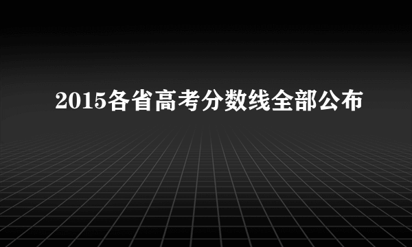 2015各省高考分数线全部公布