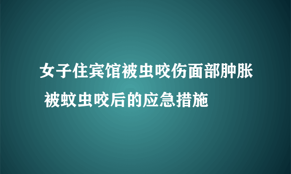 女子住宾馆被虫咬伤面部肿胀 被蚊虫咬后的应急措施