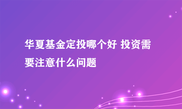 华夏基金定投哪个好 投资需要注意什么问题