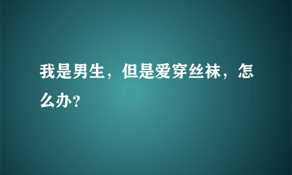 我是男生，但是爱穿丝袜，怎么办？