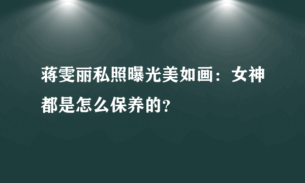 蒋雯丽私照曝光美如画：女神都是怎么保养的？